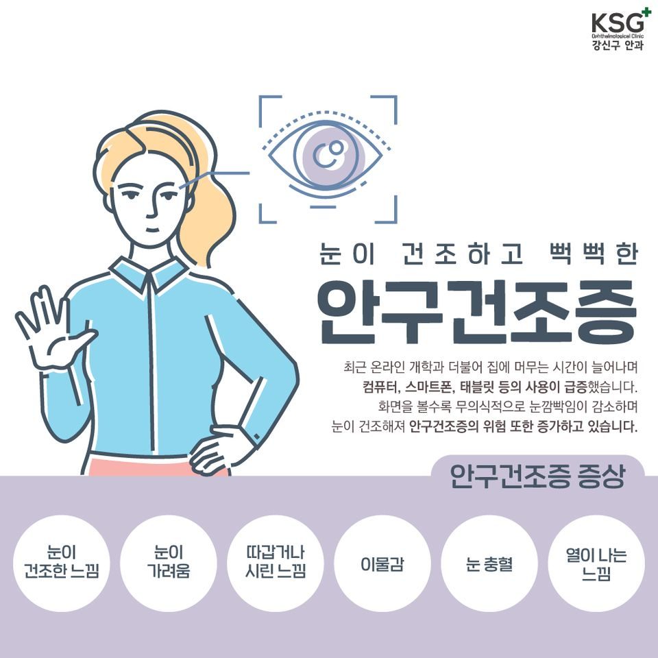 눈이 건조하고 뻑뻑한 안구건조증 안내 그림. 최근 온라인 개학과 집에 머무는 시간이 늘어나며 컴퓨터, 스마트폰, 태블릿 등의 사용이 급증했습니다. 화면을 볼수록 무의식적으로 눈깜빡임이 감소하며 눈이 건조해져 안구건조증의 위험 또한 증가하고 있습니다. 안구건조증 증상: 눈이 건조한 느낌, 눈이 가려움, 따갑거나 시린 느낌, 이물감, 눈 충혈, 열이 나는 느낌